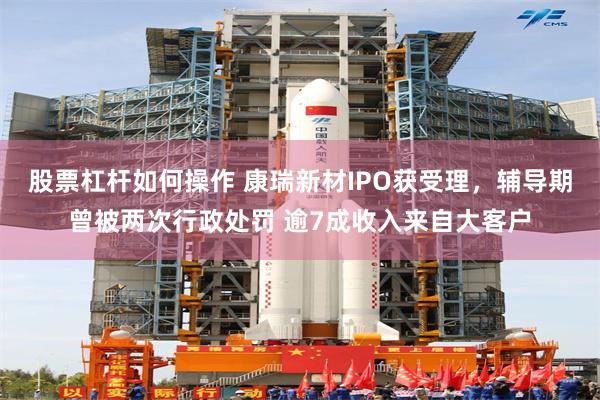 股票杠杆如何操作 康瑞新材IPO获受理，辅导期曾被两次行政处罚 逾7成收入来自大客户
