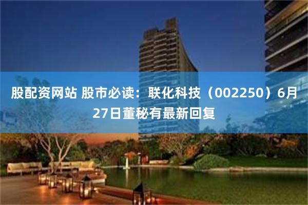 股配资网站 股市必读：联化科技（002250）6月27日董秘有最新回复
