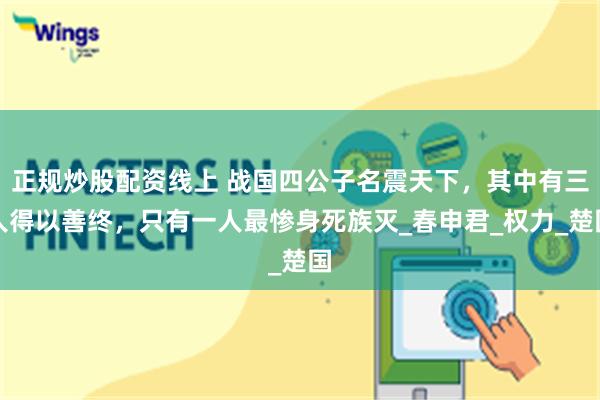 正规炒股配资线上 战国四公子名震天下，其中有三人得以善终，只有一人最惨身死族灭_春申君_权力_楚国