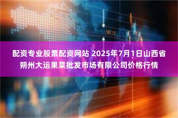 配资专业股票配资网站 2025年7月1日山西省朔州大运果菜批发市场有限公司价格行情