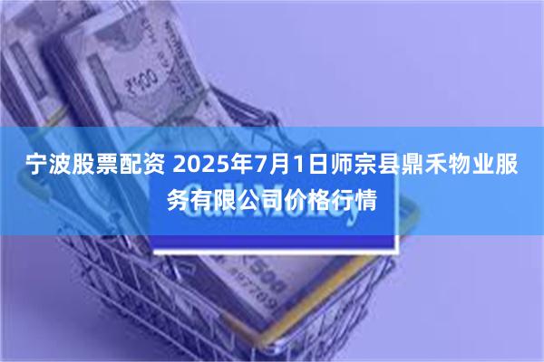 宁波股票配资 2025年7月1日师宗县鼎禾物业服务有限公司价格行情