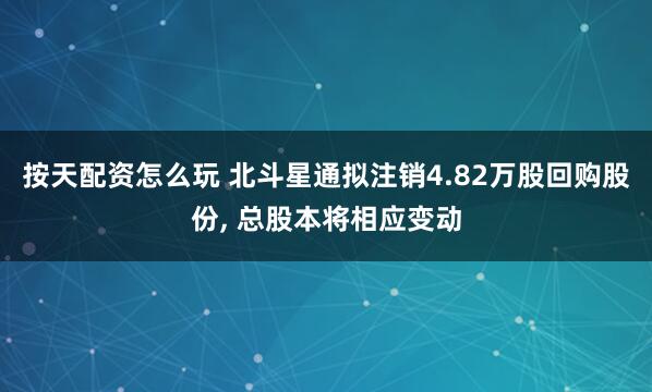按天配资怎么玩 北斗星通拟注销4.82万股回购股份, 总股本将相应变动