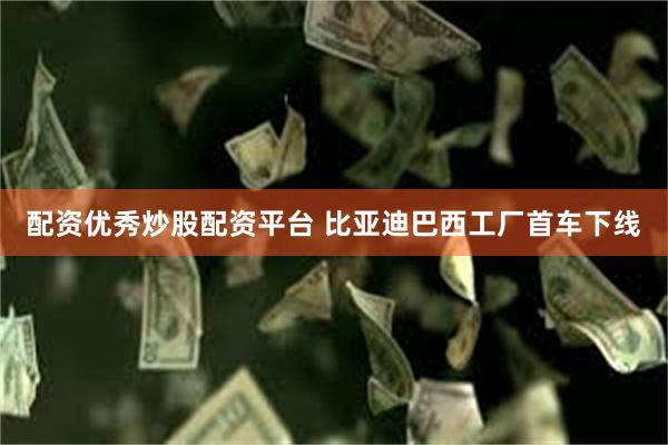 配资优秀炒股配资平台 比亚迪巴西工厂首车下线